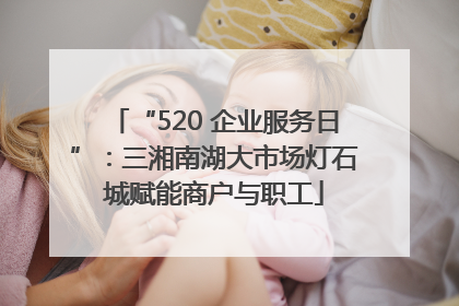 “520 企业服务日”：三湘南湖大市场灯石城赋能商户与职工