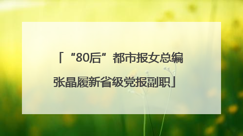 “80后”都市报女总编张晶履新省级党报副职
