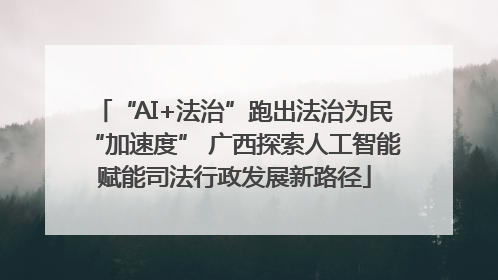 “AI+法治”跑出法治为民“加速度” 广西探索人工智能赋能司法行政发展新路径