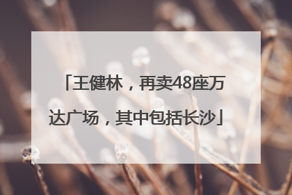 王健林，再卖48座万达广场，其中包括长沙