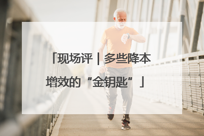 现场评｜多些降本增效的“金钥匙”