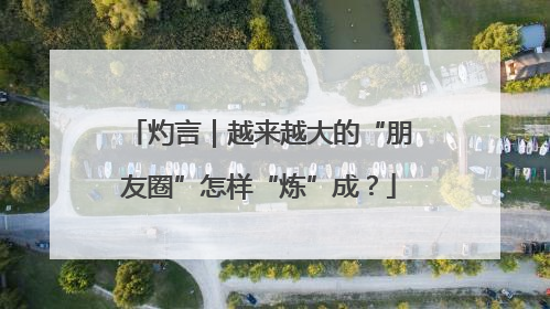 灼言｜越来越大的“朋友圈”怎样“炼”成？