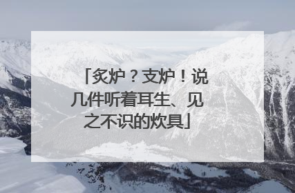 炙炉？支炉！说几件听着耳生、见之不识的炊具