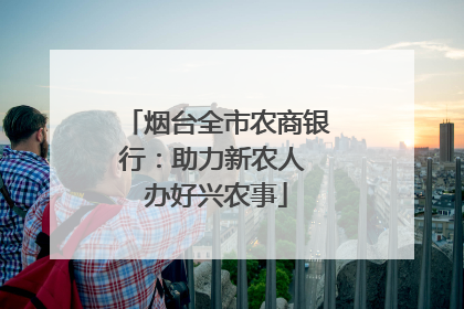 烟台全市农商银行：助力新农人 办好兴农事