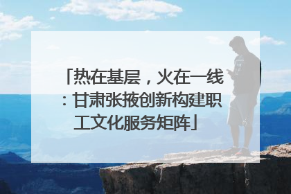 热在基层，火在一线：甘肃张掖创新构建职工文化服务矩阵
