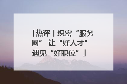 热评丨织密“服务网” 让“好人才”遇见“好职位”