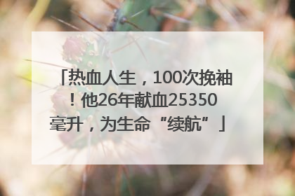 热血人生，100次挽袖！他26年献血25350毫升，为生命“续航”