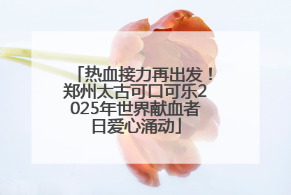 热血接力再出发！郑州太古可口可乐2025年世界献血者日爱心涌动