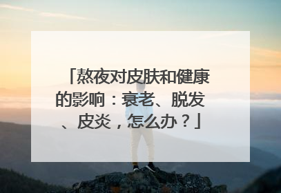 熬夜对皮肤和健康的影响：衰老、脱发、皮炎，怎么办？
