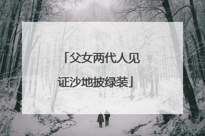 父女两代人见证沙地披绿装