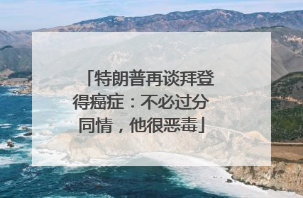 特朗普再谈拜登得癌症：不必过分同情，他很恶毒