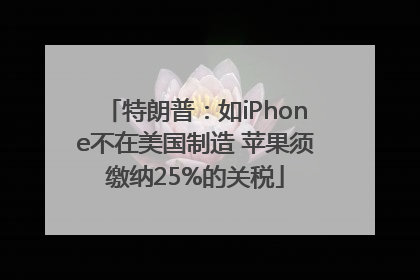 特朗普：如iPhone不在美国制造 苹果须缴纳25%的关税
