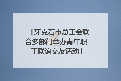 牙克石市总工会联合多部门举办青年职工联谊交友活动