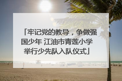 牢记党的教导，争做强国少年 江油市青莲小学举行少先队入队仪式