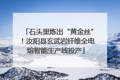 石头里炼出“黄金丝”！汝阳县玄武岩纤维全电熔智能生产线投产