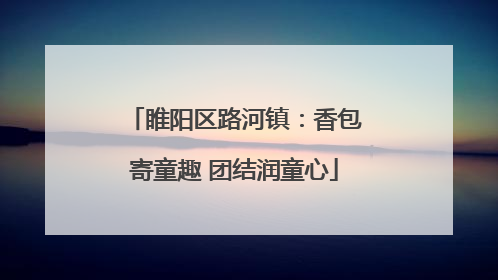 睢阳区路河镇：香包寄童趣 团结润童心