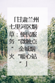 甘肃兰州七里河区烟草：便民服务“微触点” 金城烟火“暖心站”