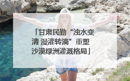 甘肃民勤“浊水变清 漫灌转滴”重塑沙漠绿洲灌溉格局