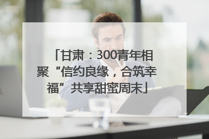 甘肃：300青年相聚“信约良缘，合筑幸福”共享甜蜜周末