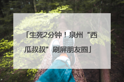 生死2分钟！泉州“西瓜叔叔”刷屏朋友圈