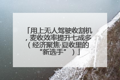 用上无人驾驶收割机，麦收效率提升七成多（经济聚焦·夏收里的“新选手”）