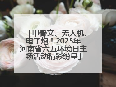 甲骨文、无人机、电子炮！2025年河南省六五环境日主场活动精彩纷呈