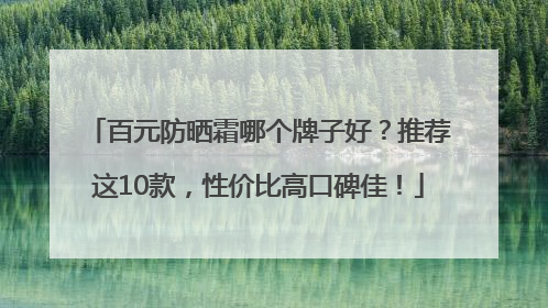 百元防晒霜哪个牌子好？推荐这10款，性价比高口碑佳！