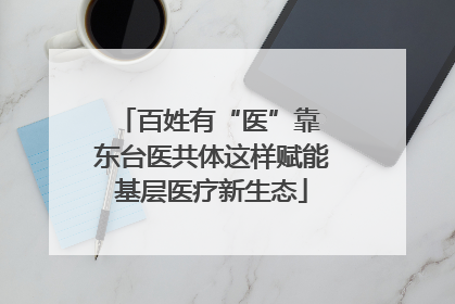 百姓有“医”靠 东台医共体这样赋能基层医疗新生态