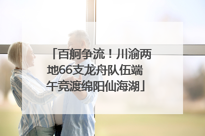 百舸争流！川渝两地66支龙舟队伍端午竞渡绵阳仙海湖