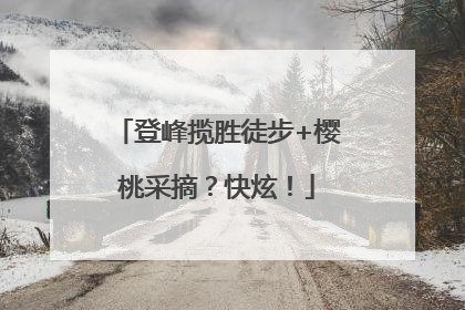 登峰揽胜徒步+樱桃采摘？快炫！