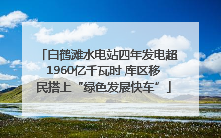 白鹤滩水电站四年发电超1960亿千瓦时 库区移民搭上“绿色发展快车”