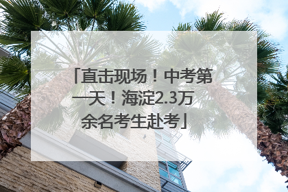 直击现场！中考第一天！海淀2.3万余名考生赴考