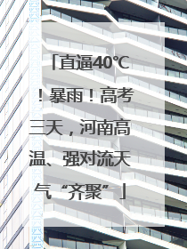 直逼40℃！暴雨！高考三天，河南高温、强对流天气“齐聚”