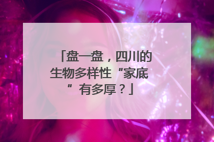 盘一盘，四川的生物多样性“家底”有多厚？