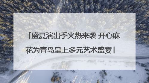 盛夏演出季火热来袭 开心麻花为青岛呈上多元艺术盛宴