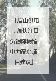 眉山供电：加快江口沉银博物馆电力配套项目建设