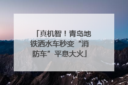 真机智！青岛地铁洒水车秒变“消防车”平息大火