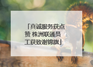 真诚服务获点赞 株洲联通员工获致谢锦旗