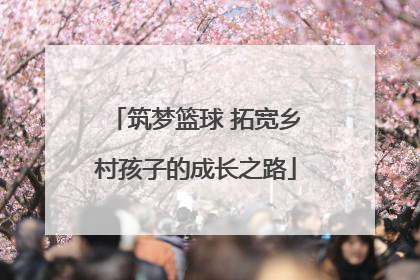 筑梦篮球 拓宽乡村孩子的成长之路