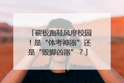 碳板跑鞋风靡校园！是“体考神器”还是“毁脚凶器”？