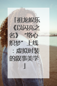 祖龙娱乐《以闪亮之名》“络心织梦”上线：虚拟时装的叙事美学