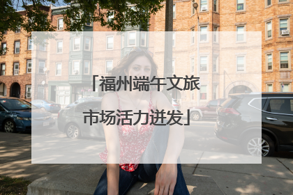 福州端午文旅市场活力迸发