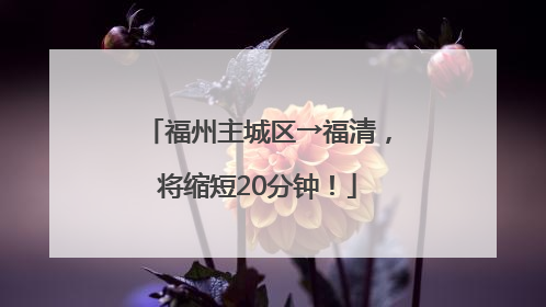 福州主城区→福清，将缩短20分钟！
