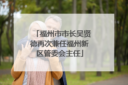 福州市市长吴贤德再次兼任福州新区管委会主任