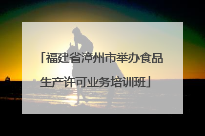 福建省漳州市举办食品生产许可业务培训班
