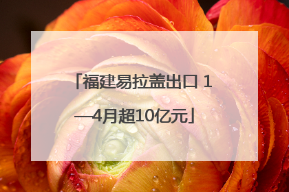 福建易拉盖出口 1—4月超10亿元