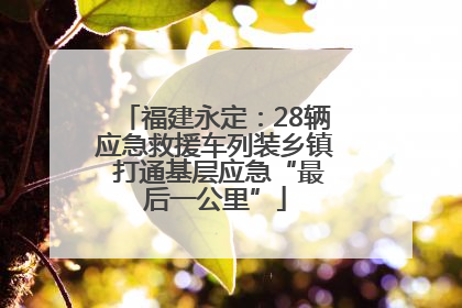 福建永定：28辆应急救援车列装乡镇 打通基层应急“最后一公里”