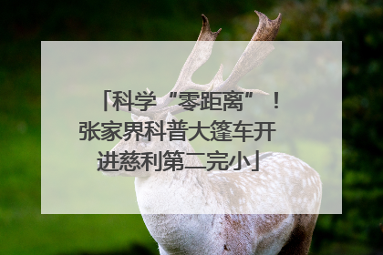 科学“零距离”！张家界科普大篷车开进慈利第二完小