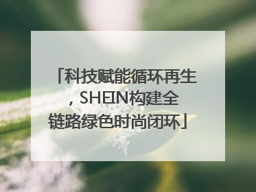 科技赋能循环再生，SHEIN构建全链路绿色时尚闭环