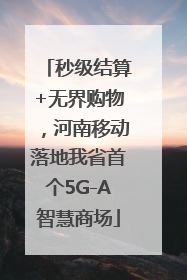 秒级结算+无界购物，河南移动落地我省首个5G-A智慧商场